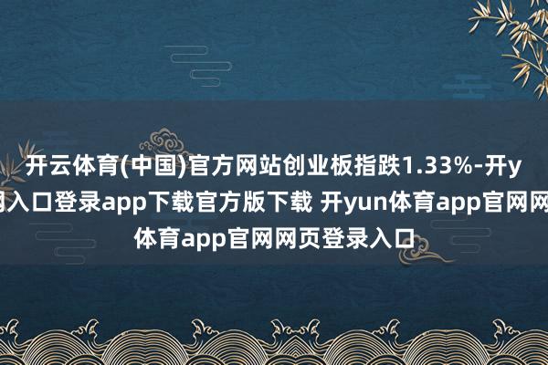 开云体育(中国)官方网站创业板指跌1.33%-开yun体育官网入口登录app下载官方版下载 开yun体育app官网网页登录入口