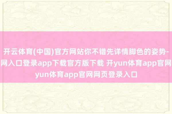 开云体育(中国)官方网站你不错先详情脚色的姿势-开yun体育官网入口登录app下载官方版下载 开yun体育app官网网页登录入口