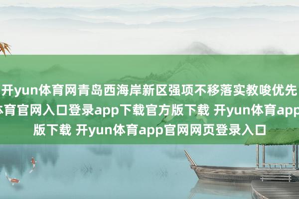 开yun体育网青岛西海岸新区强项不移落实教唆优先发展政策-开yun体育官网入口登录app下载官方版下载 开yun体育app官网网页登录入口
