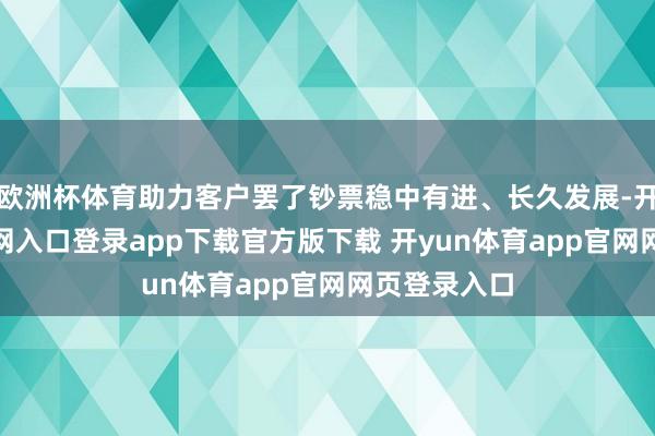 欧洲杯体育助力客户罢了钞票稳中有进、长久发展-开yun体育官网入口登录app下载官方版下载 开yun体育app官网网页登录入口