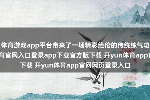 体育游戏app平台带来了一场精彩绝伦的传统练气功夫饰演-开yun体育官网入口登录app下载官方版下载 开yun体育app官网网页登录入口