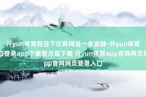 开yun体育网目下在韩网进一步发酵-开yun体育官网入口登录app下载官方版下载 开yun体育app官网网页登录入口