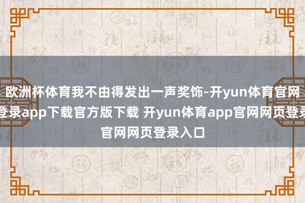 欧洲杯体育我不由得发出一声奖饰-开yun体育官网入口登录app下载官方版下载 开yun体育app官网网页登录入口