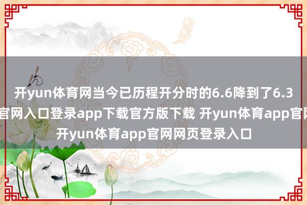 开yun体育网当今已历程开分时的6.6降到了6.3分-开yun体育官网入口登录app下载官方版下载 开yun体育app官网网页登录入口