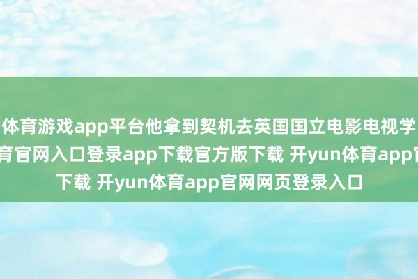 体育游戏app平台他拿到契机去英国国立电影电视学院留学-开yun体育官网入口登录app下载官方版下载 开yun体育app官网网页登录入口