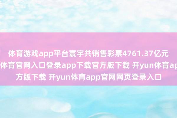 体育游戏app平台寰宇共销售彩票4761.37亿元(东谈主民币-开yun体育官网入口登录app下载官方版下载 开yun体育app官网网页登录入口
