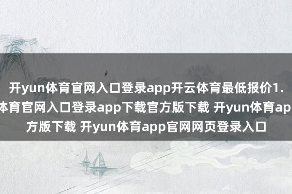 开yun体育官网入口登录app开云体育最低报价1.00元/公斤-开yun体育官网入口登录app下载官方版下载 开yun体育app官网网页登录入口