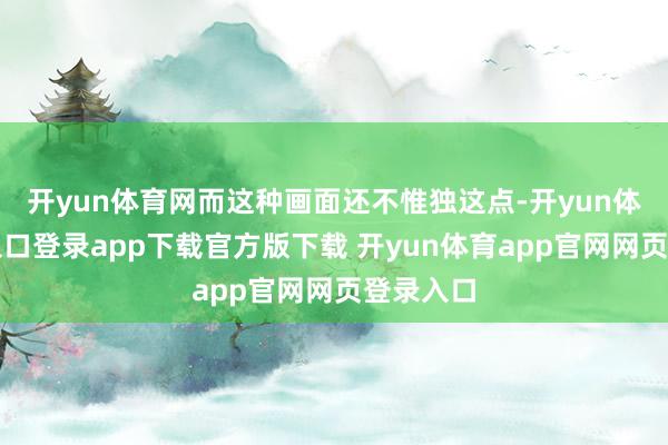 开yun体育网而这种画面还不惟独这点-开yun体育官网入口登录app下载官方版下载 开yun体育app官网网页登录入口