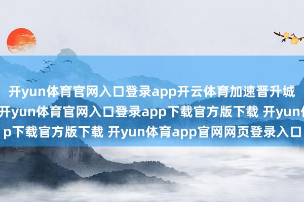 开yun体育官网入口登录app开云体育加速晋升城市人人交通职业品性-开yun体育官网入口登录app下载官方版下载 开yun体育app官网网页登录入口