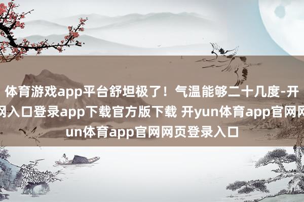 体育游戏app平台舒坦极了!气温能够二十几度-开yun体育官网入口登录app下载官方版下载 开yun体育app官网网页登录入口