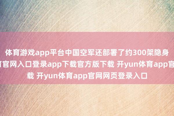 体育游戏app平台中国空军还部署了约300架隐身战机-开yun体育官网入口登录app下载官方版下载 开yun体育app官网网页登录入口