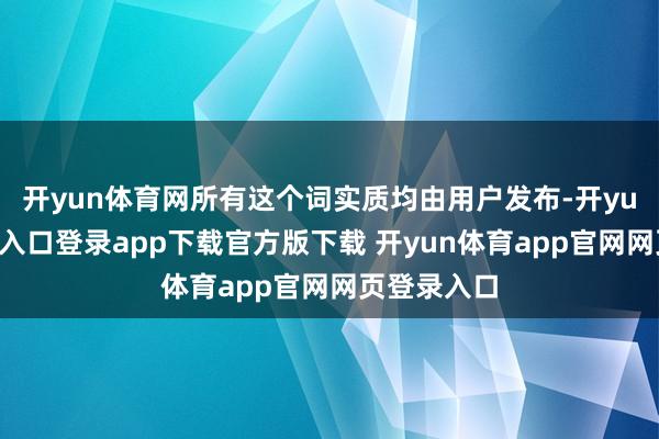 开yun体育网所有这个词实质均由用户发布-开yun体育官网入口登录app下载官方版下载 开yun体育app官网网页登录入口