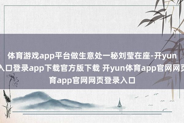 体育游戏app平台做生意处一秘刘莹在座-开yun体育官网入口登录app下载官方版下载 开yun体育app官网网页登录入口