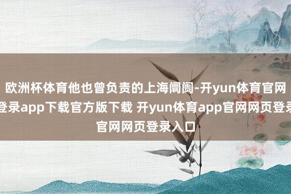 欧洲杯体育他也曾负责的上海阛阓-开yun体育官网入口登录app下载官方版下载 开yun体育app官网网页登录入口