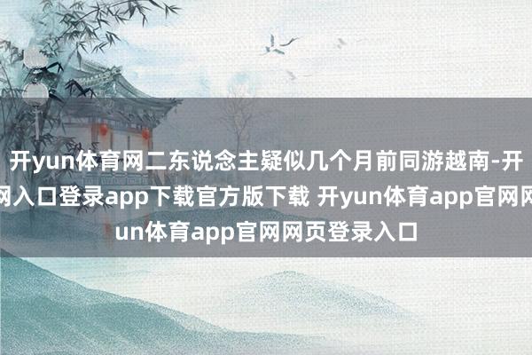 开yun体育网二东说念主疑似几个月前同游越南-开yun体育官网入口登录app下载官方版下载 开yun体育app官网网页登录入口
