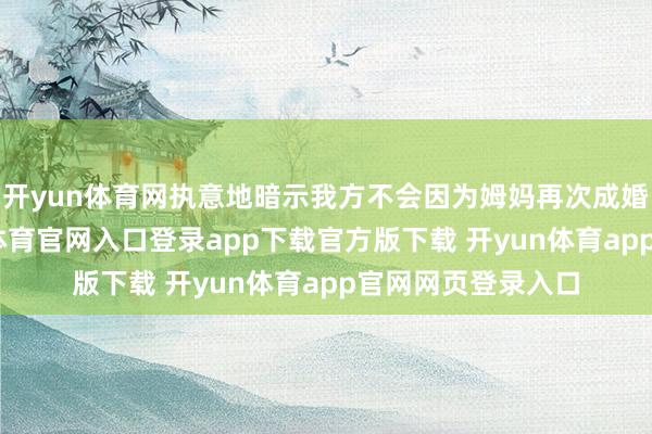 开yun体育网执意地暗示我方不会因为姆妈再次成婚而颓丧作-开yun体育官网入口登录app下载官方版下载 开yun体育app官网网页登录入口