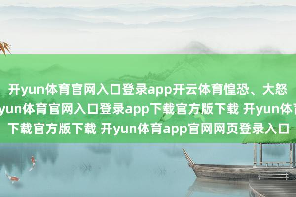 开yun体育官网入口登录app开云体育惶恐、大怒、肉痛交汇在沿路-开yun体育官网入口登录app下载官方版下载 开yun体育app官网网页登录入口