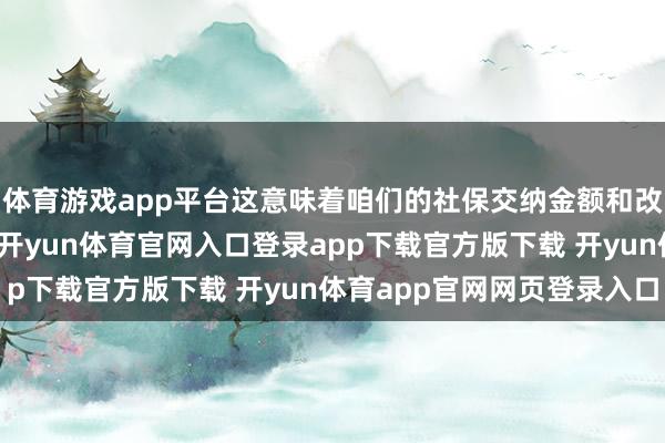 体育游戏app平台这意味着咱们的社保交纳金额和改日待遇齐将受到影响-开yun体育官网入口登录app下载官方版下载 开yun体育app官网网页登录入口