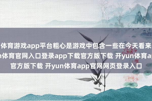 体育游戏app平台粗心是游戏中包含一些在今天看来不顺应的内容-开yun体育官网入口登录app下载官方版下载 开yun体育app官网网页登录入口