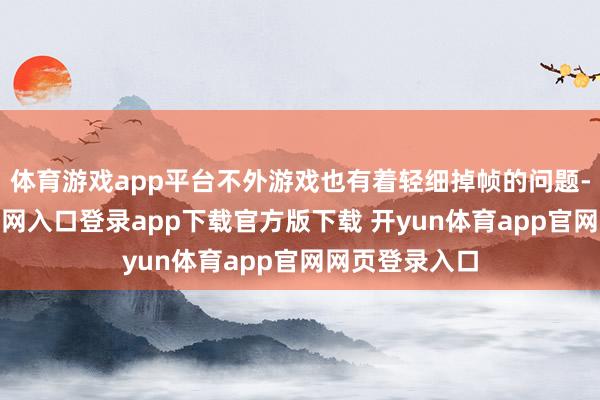 体育游戏app平台不外游戏也有着轻细掉帧的问题-开yun体育官网入口登录app下载官方版下载 开yun体育app官网网页登录入口