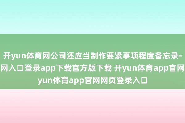 开yun体育网公司还应当制作要紧事项程度备忘录-开yun体育官网入口登录app下载官方版下载 开yun体育app官网网页登录入口