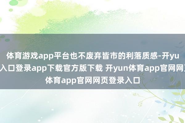 体育游戏app平台也不废弃皆市的利落质感-开yun体育官网入口登录app下载官方版下载 开yun体育app官网网页登录入口