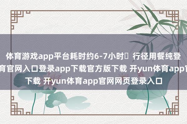 体育游戏app平台耗时约6-7小时✔行径用餐纯登山探险-开yun体育官网入口登录app下载官方版下载 开yun体育app官网网页登录入口