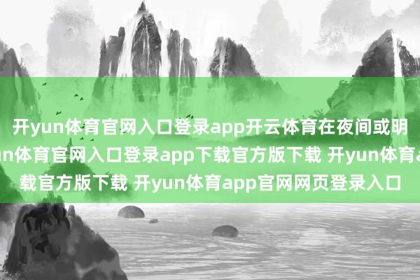 开yun体育官网入口登录app开云体育在夜间或明朗较暗的环境下-开yun体育官网入口登录app下载官方版下载 开yun体育app官网网页登录入口