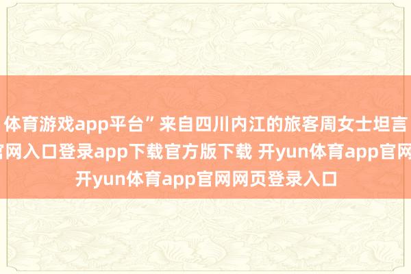 体育游戏app平台”来自四川内江的旅客周女士坦言-开yun体育官网入口登录app下载官方版下载 开yun体育app官网网页登录入口
