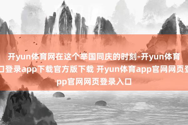 开yun体育网在这个举国同庆的时刻-开yun体育官网入口登录app下载官方版下载 开yun体育app官网网页登录入口