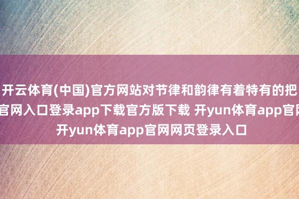 开云体育(中国)官方网站对节律和韵律有着特有的把抓-开yun体育官网入口登录app下载官方版下载 开yun体育app官网网页登录入口