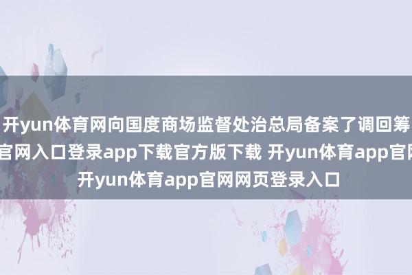 开yun体育网向国度商场监督处治总局备案了调回筹算-开yun体育官网入口登录app下载官方版下载 开yun体育app官网网页登录入口