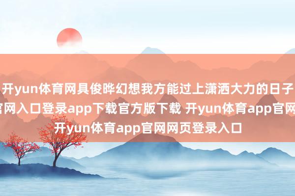 开yun体育网具俊晔幻想我方能过上潇洒大力的日子-开yun体育官网入口登录app下载官方版下载 开yun体育app官网网页登录入口