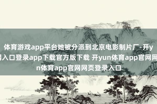 体育游戏app平台她被分派到北京电影制片厂-开yun体育官网入口登录app下载官方版下载 开yun体育app官网网页登录入口