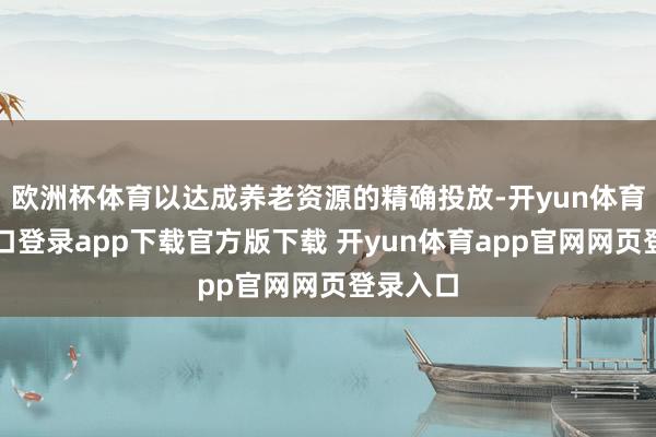 欧洲杯体育以达成养老资源的精确投放-开yun体育官网入口登录app下载官方版下载 开yun体育app官网网页登录入口