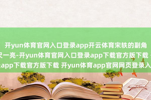 开yun体育官网入口登录app开云体育宋轶的副角扮装总能让东谈主咫尺一亮-开yun体育官网入口登录app下载官方版下载 开yun体育app官网网页登录入口