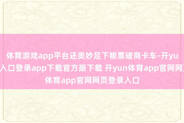 体育游戏app平台还奥妙足下粮票磋商卡车-开yun体育官网入口登录app下载官方版下载 开yun体育app官网网页登录入口