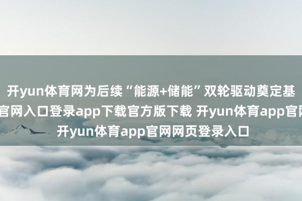 开yun体育网为后续“能源+储能”双轮驱动奠定基础-开yun体育官网入口登录app下载官方版下载 开yun体育app官网网页登录入口