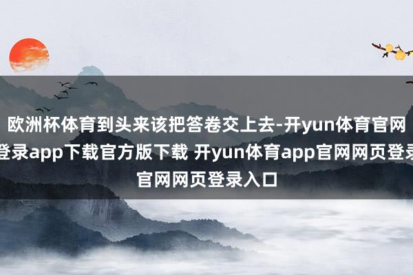 欧洲杯体育到头来该把答卷交上去-开yun体育官网入口登录app下载官方版下载 开yun体育app官网网页登录入口