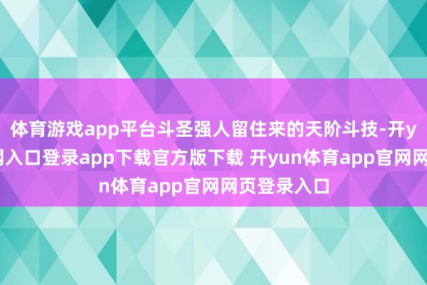 体育游戏app平台斗圣强人留住来的天阶斗技-开yun体育官网入口登录app下载官方版下载 开yun体育app官网网页登录入口