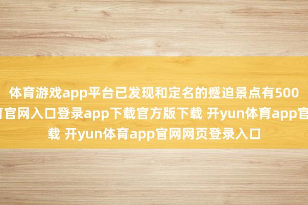 体育游戏app平台已发现和定名的蹙迫景点有500余处-开yun体育官网入口登录app下载官方版下载 开yun体育app官网网页登录入口