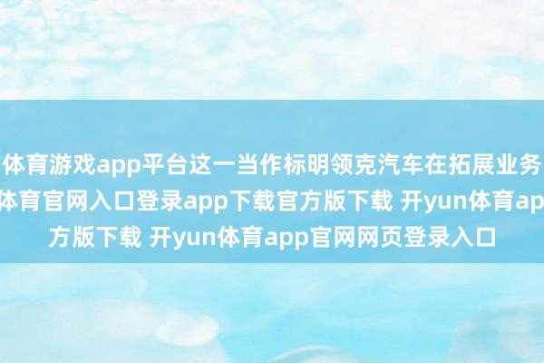 体育游戏app平台这一当作标明领克汽车在拓展业务鸿沟的同期-开yun体育官网入口登录app下载官方版下载 开yun体育app官网网页登录入口