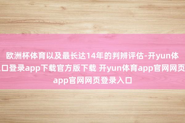欧洲杯体育以及最长达14年的判辨评估-开yun体育官网入口登录app下载官方版下载 开yun体育app官网网页登录入口