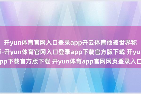 开yun体育官网入口登录app开云体育他被世界称为“爹味”实足的导师-开yun体育官网入口登录app下载官方版下载 开yun体育app官网网页登录入口