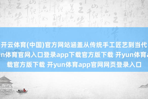 开云体育(中国)官方网站涵盖从传统手工匠艺到当代科技发丝的系列-开yun体育官网入口登录app下载官方版下载 开yun体育app官网网页登录入口