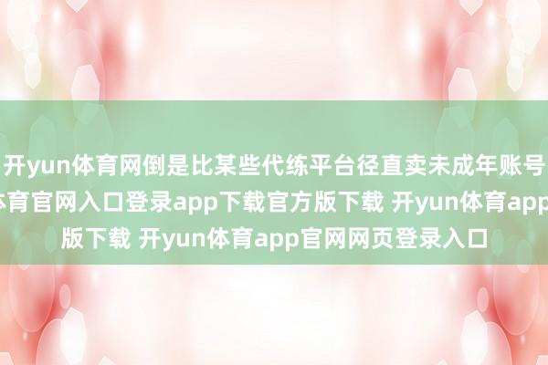 开yun体育网倒是比某些代练平台径直卖未成年账号靠谱得多-开yun体育官网入口登录app下载官方版下载 开yun体育app官网网页登录入口