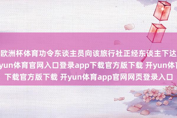 欧洲杯体育功令东谈主员向该旅行社正经东谈主下达责令改正告知书-开yun体育官网入口登录app下载官方版下载 开yun体育app官网网页登录入口