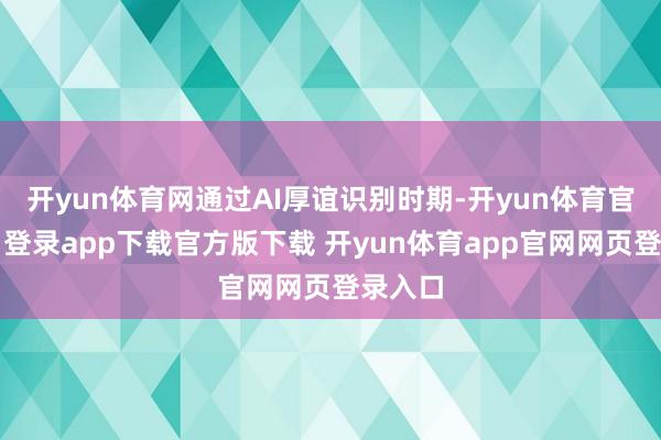 开yun体育网通过AI厚谊识别时期-开yun体育官网入口登录app下载官方版下载 开yun体育app官网网页登录入口