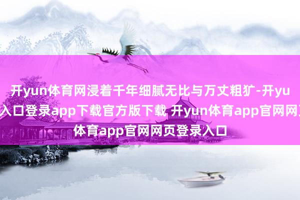 开yun体育网浸着千年细腻无比与万丈粗犷-开yun体育官网入口登录app下载官方版下载 开yun体育app官网网页登录入口