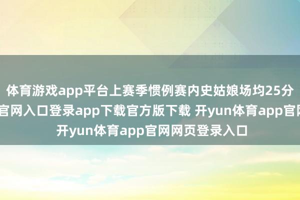 体育游戏app平台上赛季惯例赛内史姑娘场均25分钟-开yun体育官网入口登录app下载官方版下载 开yun体育app官网网页登录入口